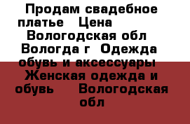 Продам свадебное платье › Цена ­ 10 000 - Вологодская обл., Вологда г. Одежда, обувь и аксессуары » Женская одежда и обувь   . Вологодская обл.